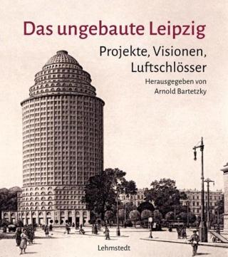 © Lehmstedt Verlag: Das ungebaute Leipzig. Projekte, Visionen, Luftschlösser